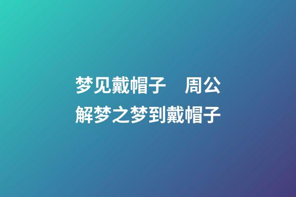 梦见戴帽子　周公解梦之梦到戴帽子